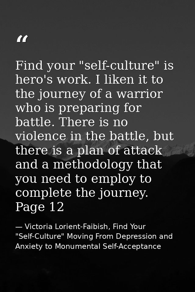 Find your "self-culture" is hero's work. I liken it to the journey of a warrior who is preparing for battle. There is no — Victoria Lorient-Faibish, Find Your "Self-Culture" Moving From Depression and Anxiety to Monumental Self-Acceptance