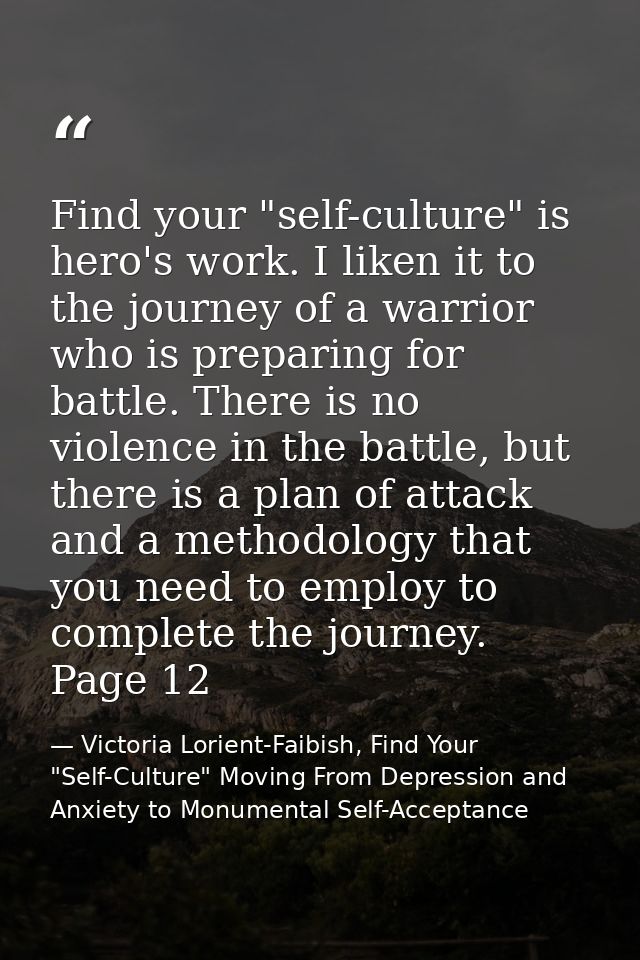 Find your "self-culture" is hero's work. I liken it to the journey of a warrior who is preparing for battle. There is no — Victoria Lorient-Faibish, Find Your "Self-Culture" Moving From Depression and Anxiety to Monumental Self-Acceptance