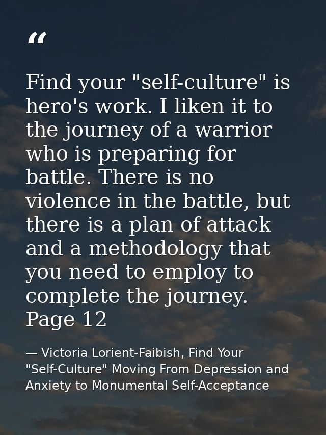 Find your "self-culture" is hero's work. I liken it to the journey of a warrior who is preparing for battle. There is no — Victoria Lorient-Faibish, Find Your "Self-Culture" Moving From Depression and Anxiety to Monumental Self-Acceptance