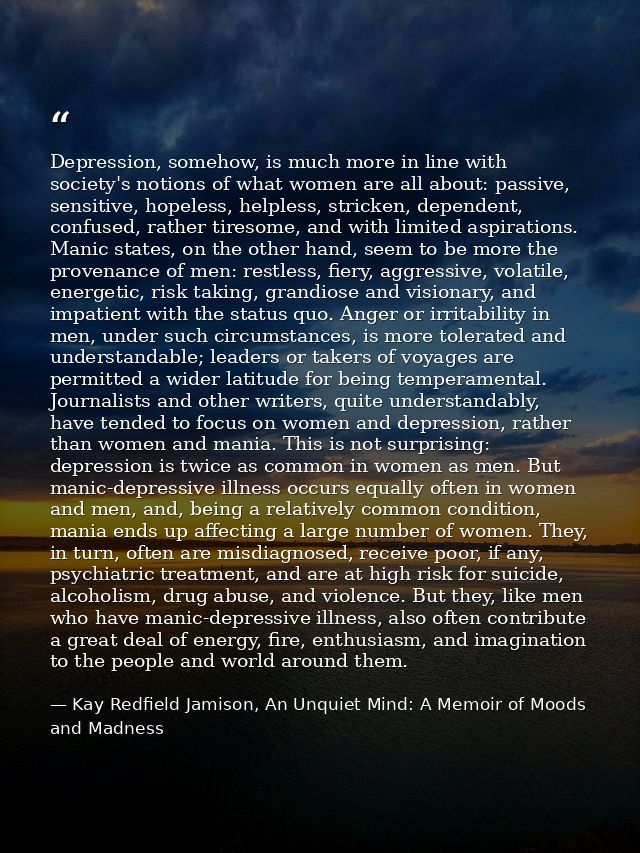Depression, somehow, is much more in line with society's notions of what women are all about: passive, sensitive, hopele — Kay Redfield Jamison, An Unquiet Mind: A Memoir of Moods and Madness
