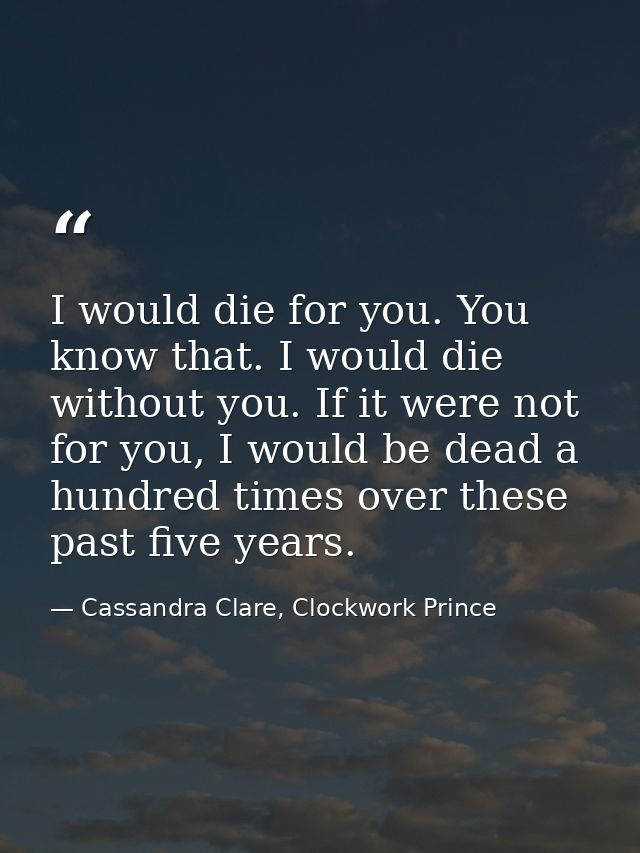 I would die for you. You know that. I would die without you. If it were not for you, I would be dead a hundred times ove — Cassandra Clare, Clockwork Prince