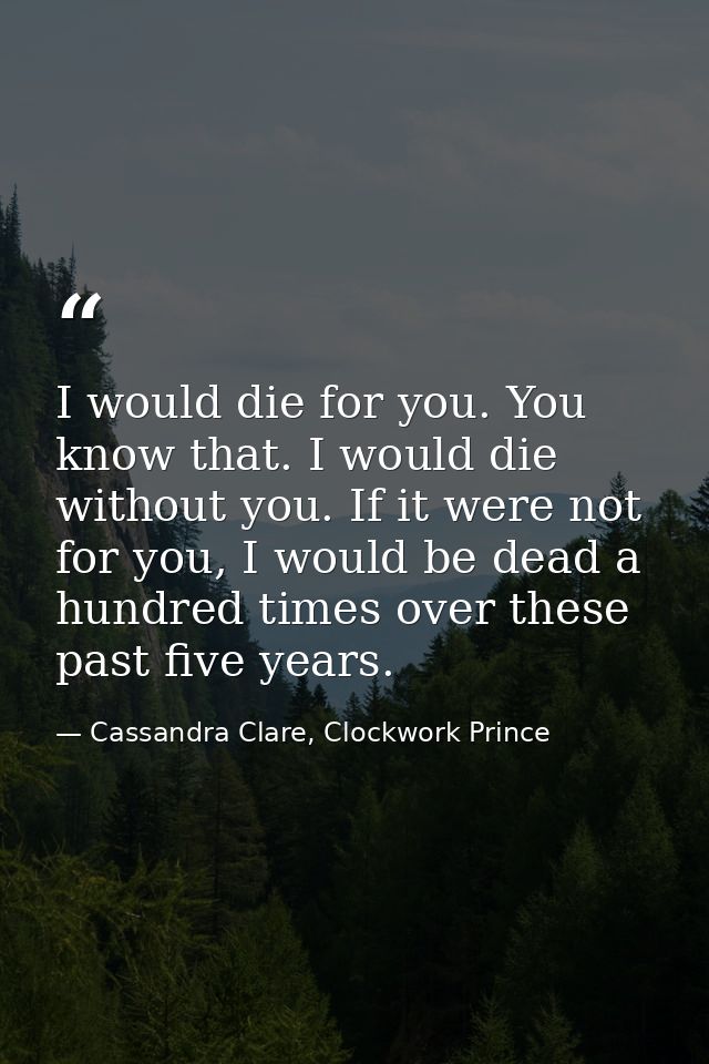 I would die for you. You know that. I would die without you. If it were not for you, I would be dead a hundred times ove — Cassandra Clare, Clockwork Prince