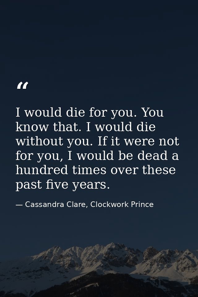 I would die for you. You know that. I would die without you. If it were not for you, I would be dead a hundred times ove — Cassandra Clare, Clockwork Prince