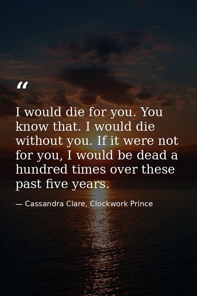 I would die for you. You know that. I would die without you. If it were not for you, I would be dead a hundred times ove — Cassandra Clare, Clockwork Prince
