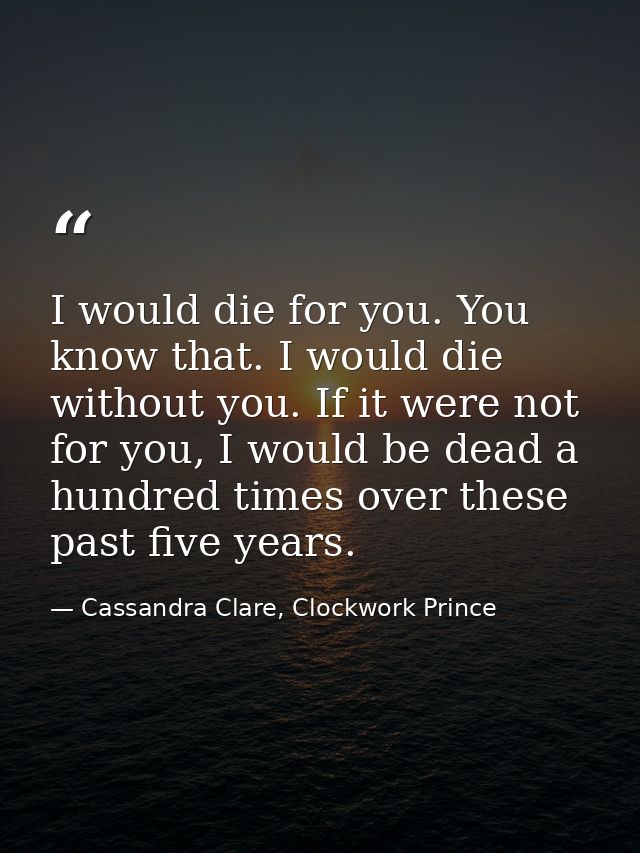 I would die for you. You know that. I would die without you. If it were not for you, I would be dead a hundred times ove — Cassandra Clare, Clockwork Prince