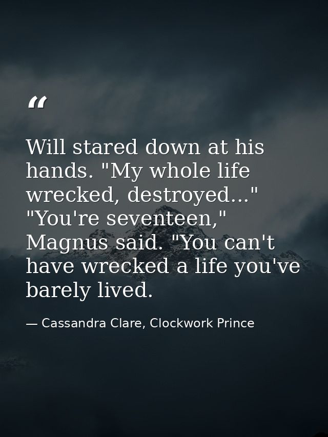 Will stared down at his hands. "My whole life wrecked, destroyed..." "You're seventeen," Magnus said. "You can't have wr — Cassandra Clare, Clockwork Prince