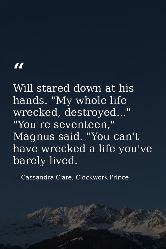 Will stared down at his hands. "My whole life wrecked, destroyed..." "You're seventeen," Magnus said. "You can't have wr — Cassandra Clare, Clockwork Prince