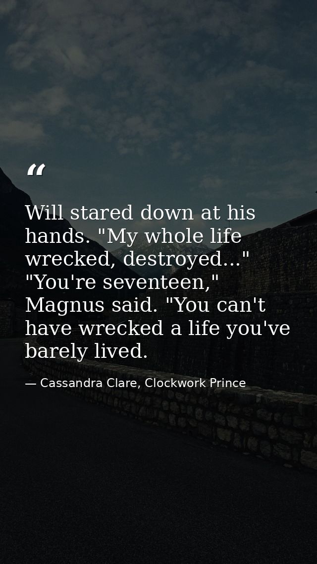 Will stared down at his hands. "My whole life wrecked, destroyed..." "You're seventeen," Magnus said. "You can't have wr — Cassandra Clare, Clockwork Prince