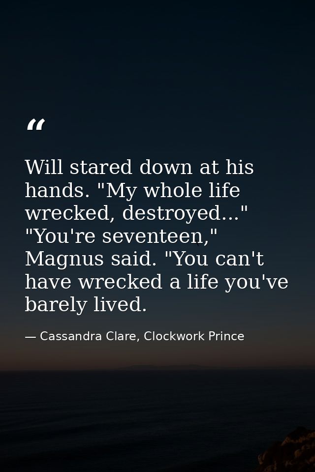 Will stared down at his hands. "My whole life wrecked, destroyed..." "You're seventeen," Magnus said. "You can't have wr — Cassandra Clare, Clockwork Prince