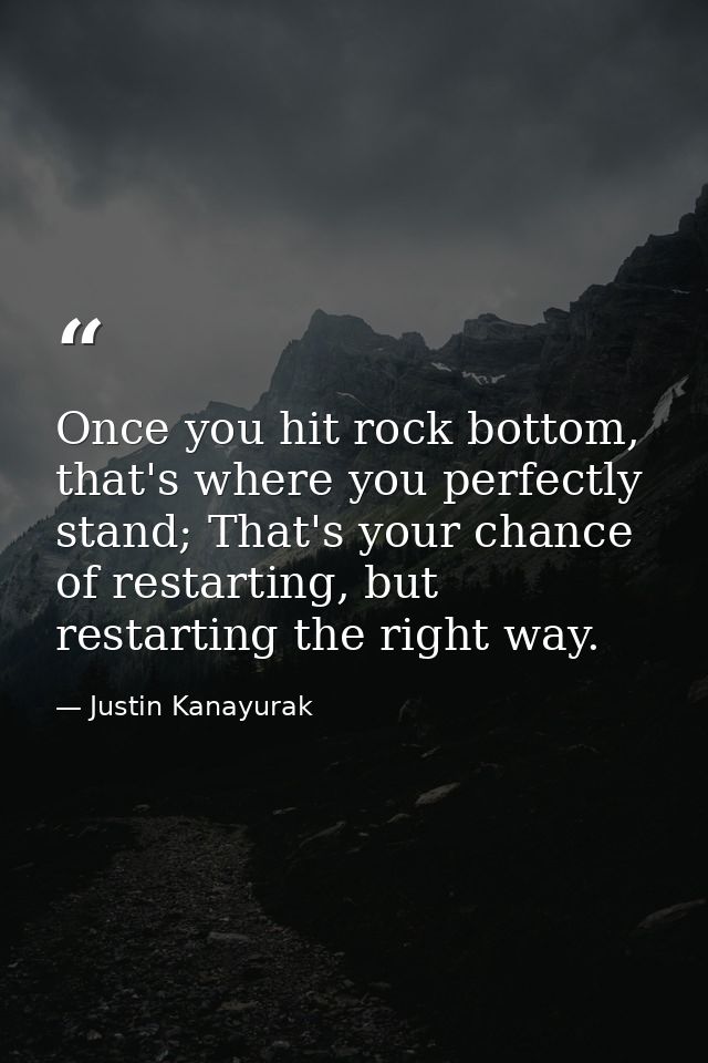 Once you hit rock bottom, that's where you perfectly stand; That's your chance of restarting, but restarting the right w — Justin Kanayurak