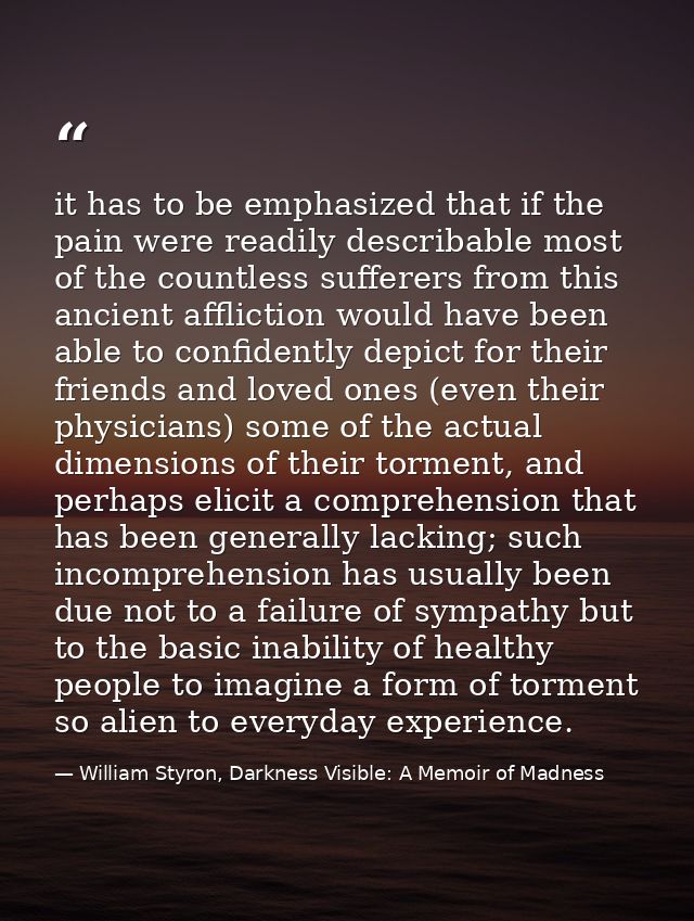 it has to be emphasized that if the pain were readily describable most of the countless sufferers from this ancient affl — William Styron, Darkness Visible: A Memoir of Madness