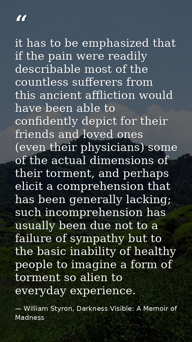 it has to be emphasized that if the pain were readily describable most of the countless sufferers from this ancient affl — William Styron, Darkness Visible: A Memoir of Madness