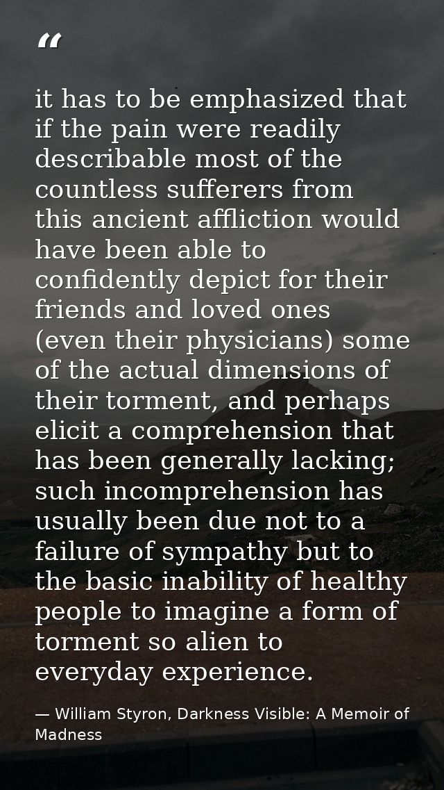 it has to be emphasized that if the pain were readily describable most of the countless sufferers from this ancient affl — William Styron, Darkness Visible: A Memoir of Madness
