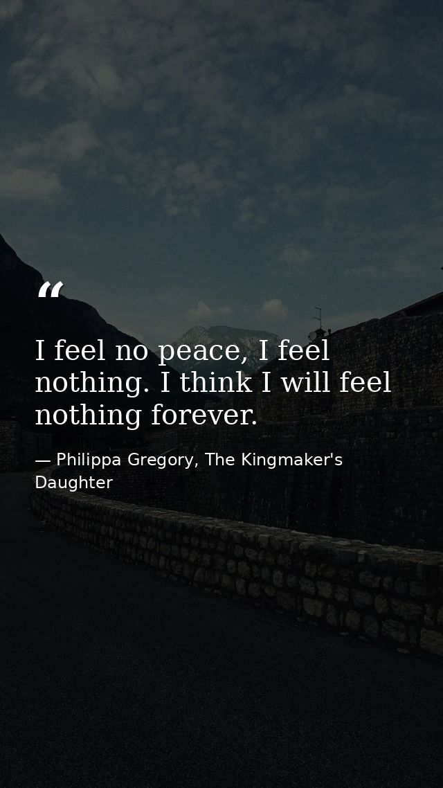 I feel no peace, I feel nothing. I think I will feel nothing forever. — Philippa Gregory, The Kingmaker's Daughter