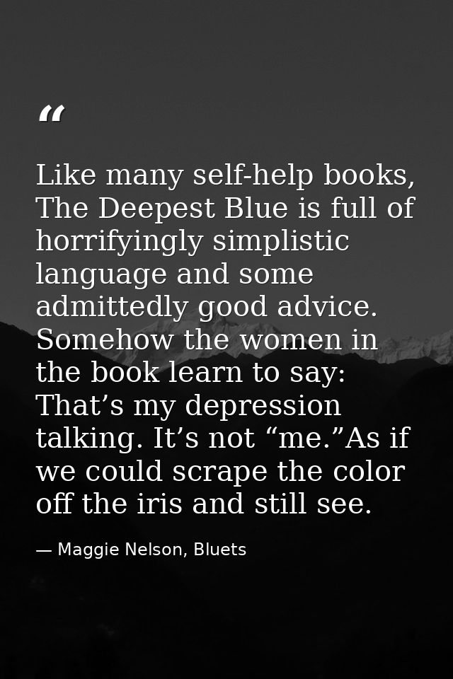 Like many self-help books, The Deepest Blue is full of horrifyingly simplistic language and some admittedly good advice. — Maggie Nelson, Bluets