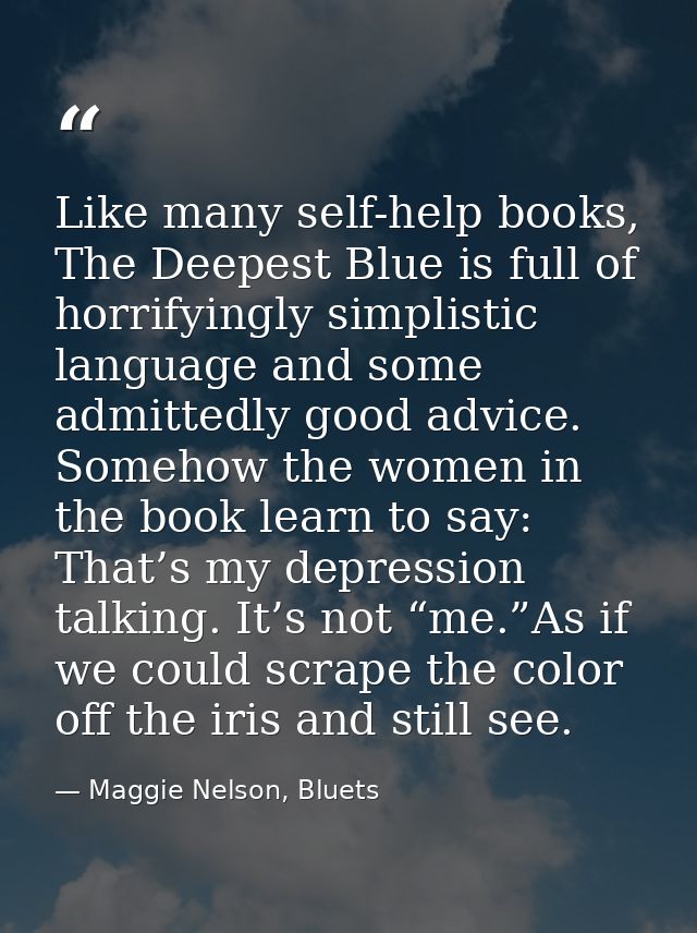 Like many self-help books, The Deepest Blue is full of horrifyingly simplistic language and some admittedly good advice. — Maggie Nelson, Bluets