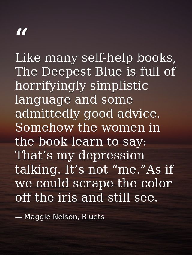 Like many self-help books, The Deepest Blue is full of horrifyingly simplistic language and some admittedly good advice. — Maggie Nelson, Bluets