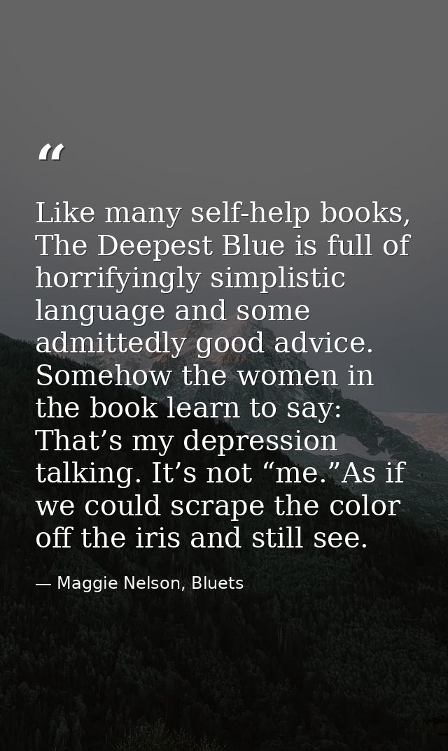 Like many self-help books, The Deepest Blue is full of horrifyingly simplistic language and some admittedly good advice. — Maggie Nelson, Bluets