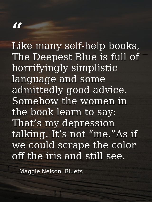 Like many self-help books, The Deepest Blue is full of horrifyingly simplistic language and some admittedly good advice. — Maggie Nelson, Bluets