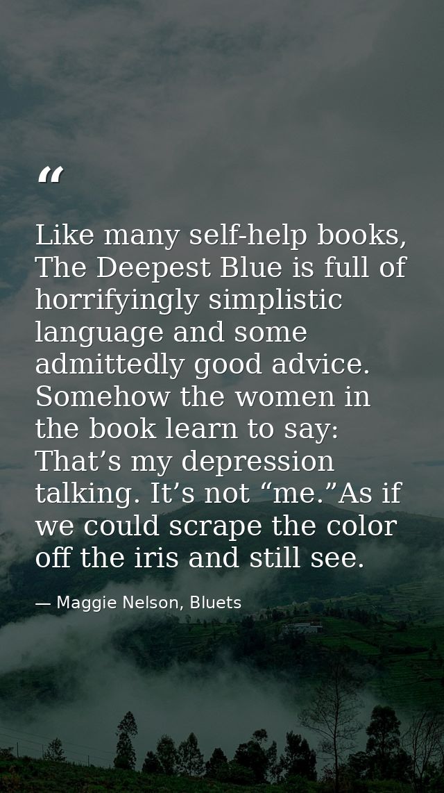Like many self-help books, The Deepest Blue is full of horrifyingly simplistic language and some admittedly good advice. — Maggie Nelson, Bluets