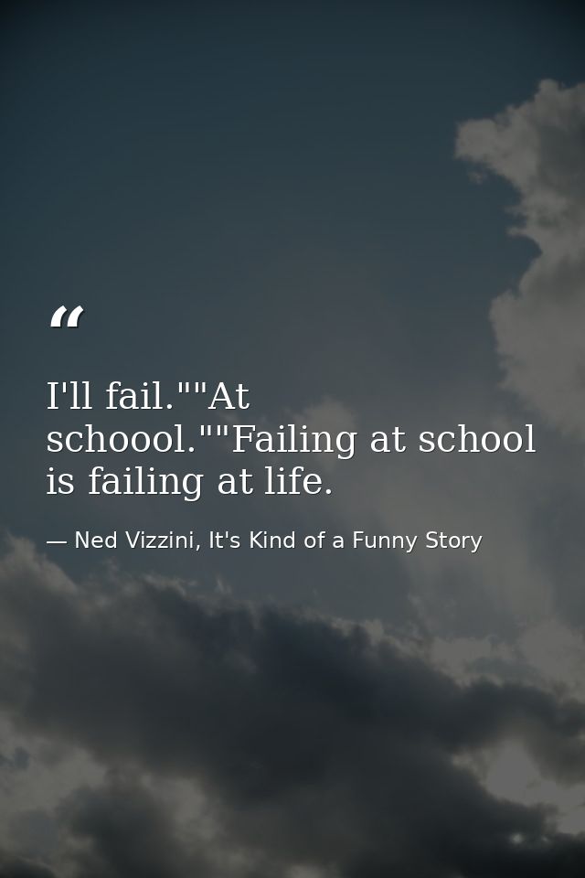 I'll fail.""At schoool.""Failing at school is failing at life. — Ned Vizzini, It's Kind of a Funny Story