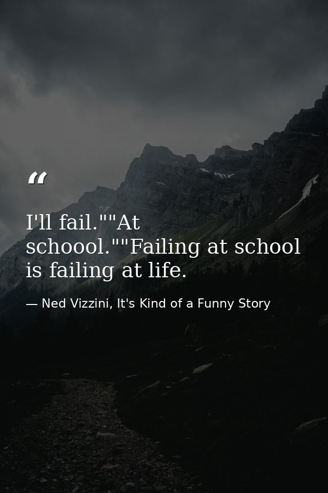 I'll fail.""At schoool.""Failing at school is failing at life. — Ned Vizzini, It's Kind of a Funny Story