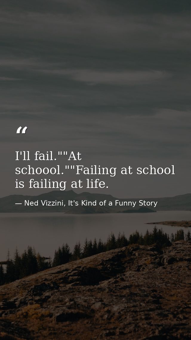 I'll fail.""At schoool.""Failing at school is failing at life. — Ned Vizzini, It's Kind of a Funny Story