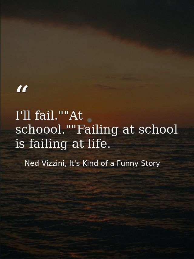 I'll fail.""At schoool.""Failing at school is failing at life. — Ned Vizzini, It's Kind of a Funny Story