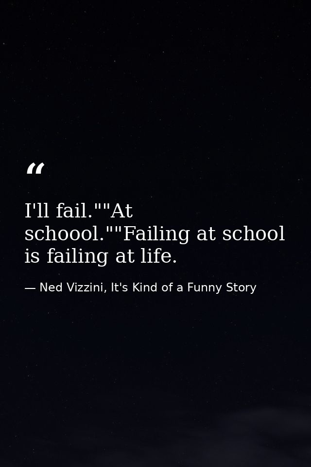 I'll fail.""At schoool.""Failing at school is failing at life. — Ned Vizzini, It's Kind of a Funny Story