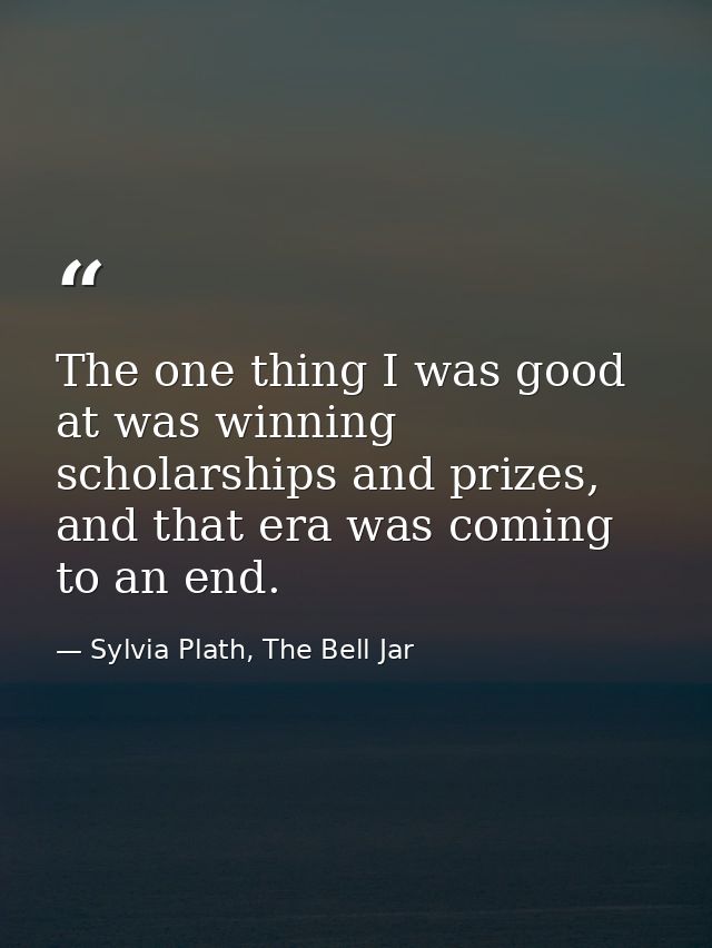 The one thing I was good at was winning scholarships and prizes, and that era was coming to an end. — Sylvia Plath, The Bell Jar