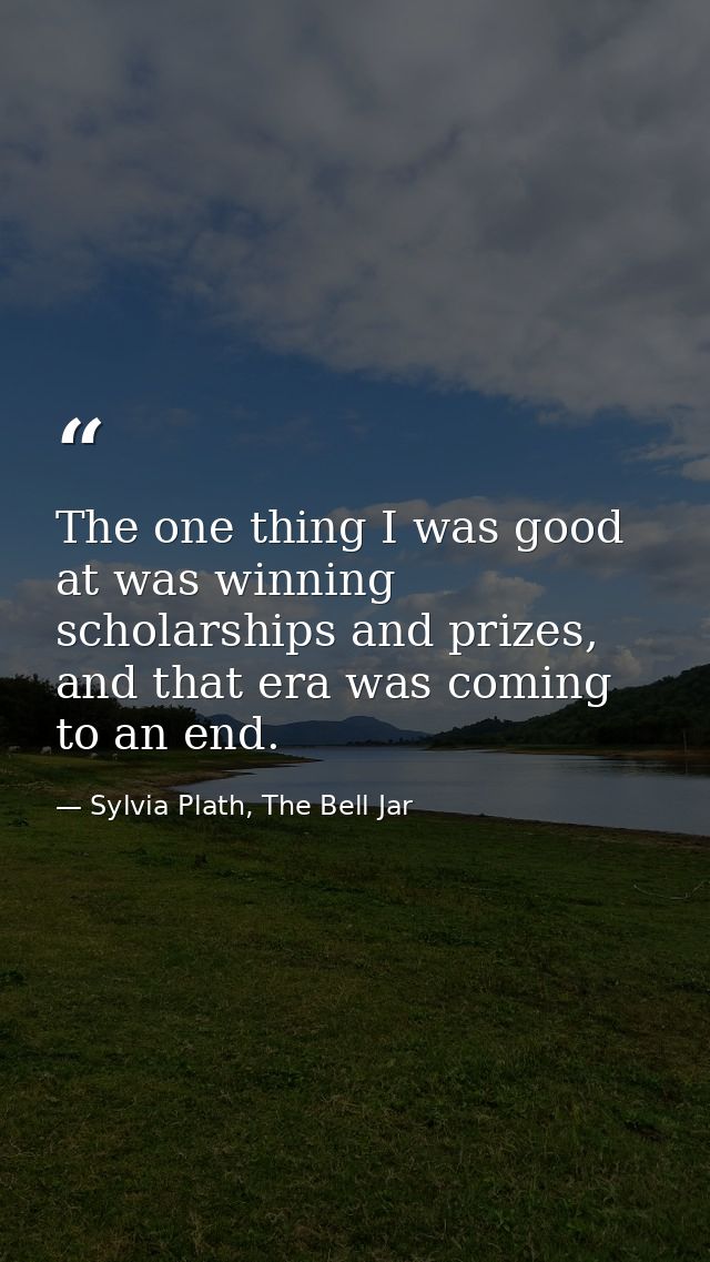 The one thing I was good at was winning scholarships and prizes, and that era was coming to an end. — Sylvia Plath, The Bell Jar