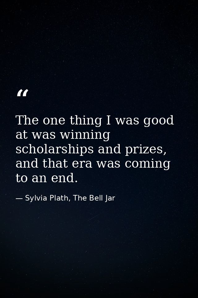 The one thing I was good at was winning scholarships and prizes, and that era was coming to an end. — Sylvia Plath, The Bell Jar