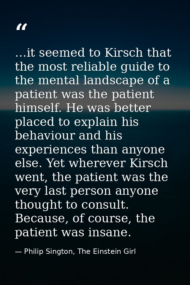 …it seemed to Kirsch that the most reliable guide to the mental landscape of a patient was the patient himself. He was b — Philip Sington, The Einstein Girl