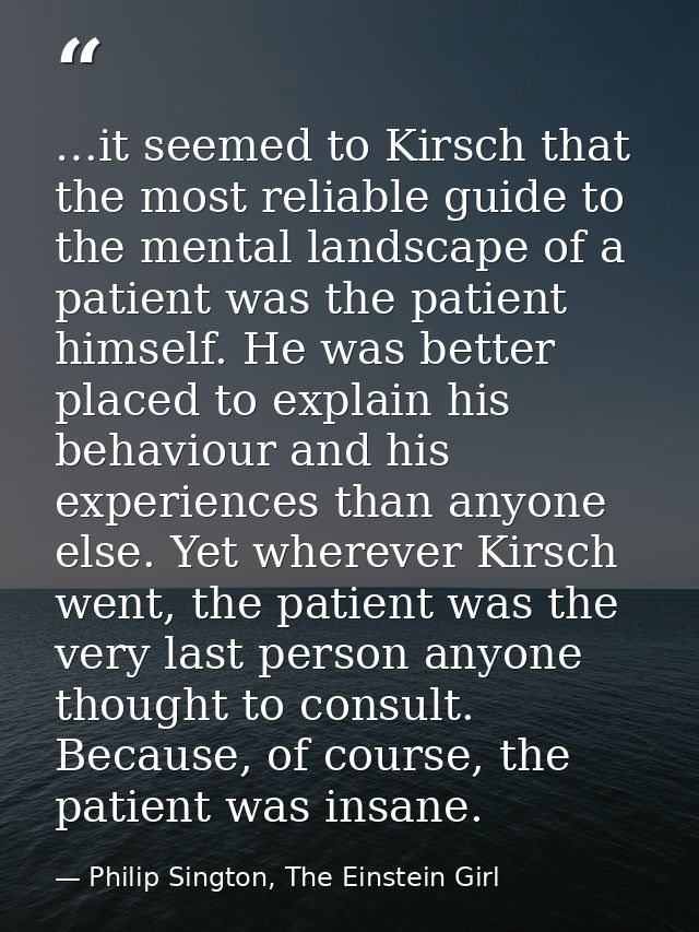 …it seemed to Kirsch that the most reliable guide to the mental landscape of a patient was the patient himself. He was b — Philip Sington, The Einstein Girl