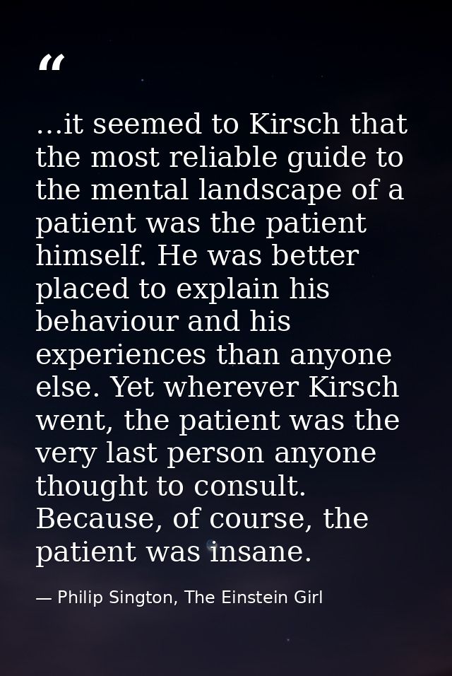 …it seemed to Kirsch that the most reliable guide to the mental landscape of a patient was the patient himself. He was b — Philip Sington, The Einstein Girl