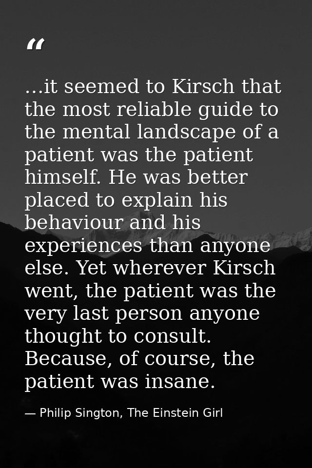 …it seemed to Kirsch that the most reliable guide to the mental landscape of a patient was the patient himself. He was b — Philip Sington, The Einstein Girl