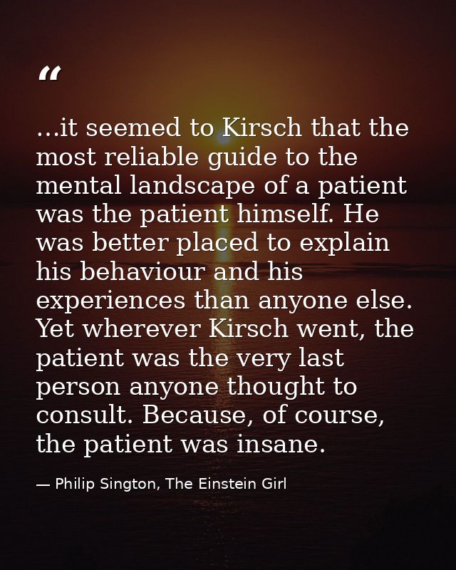 …it seemed to Kirsch that the most reliable guide to the mental landscape of a patient was the patient himself. He was b — Philip Sington, The Einstein Girl