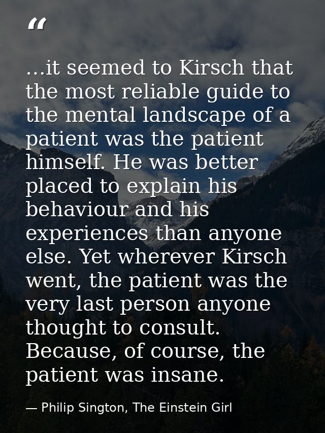 …it seemed to Kirsch that the most reliable guide to the mental landscape of a patient was the patient himself. He was b — Philip Sington, The Einstein Girl