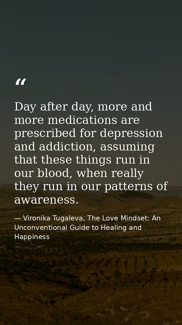 Day after day, more and more medications are prescribed for depression and addiction, assuming that these things run in  — Vironika Tugaleva, The Love Mindset: An Unconventional Guide to Healing and Happiness
