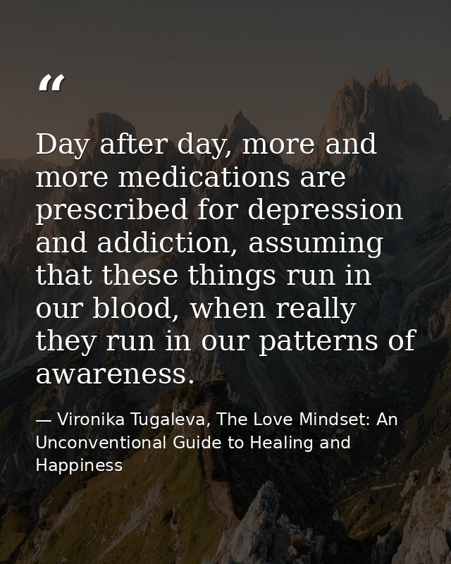 Day after day, more and more medications are prescribed for depression and addiction, assuming that these things run in  — Vironika Tugaleva, The Love Mindset: An Unconventional Guide to Healing and Happiness