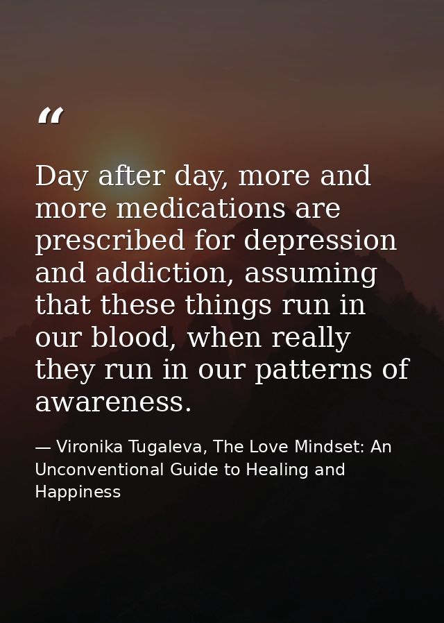 Day after day, more and more medications are prescribed for depression and addiction, assuming that these things run in  — Vironika Tugaleva, The Love Mindset: An Unconventional Guide to Healing and Happiness