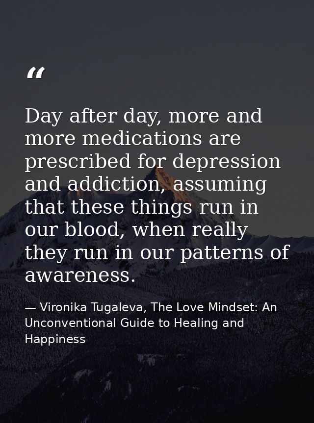 Day after day, more and more medications are prescribed for depression and addiction, assuming that these things run in  — Vironika Tugaleva, The Love Mindset: An Unconventional Guide to Healing and Happiness