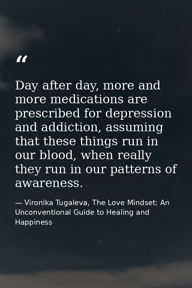 Day after day, more and more medications are prescribed for depression and addiction, assuming that these things run in  — Vironika Tugaleva, The Love Mindset: An Unconventional Guide to Healing and Happiness