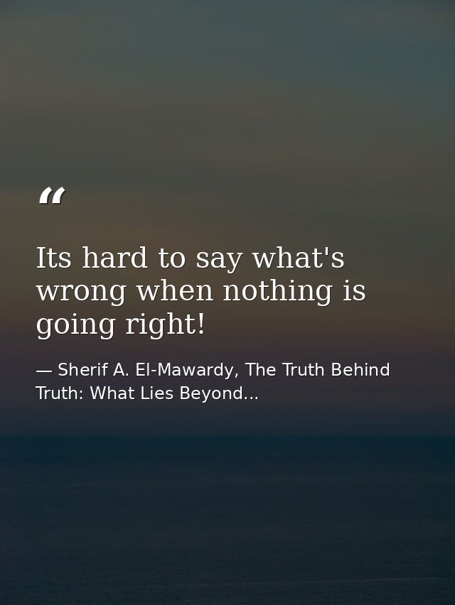 Its hard to say what's wrong when nothing is going right! — Sherif A. El-Mawardy, The Truth Behind Truth: What Lies Beyond...