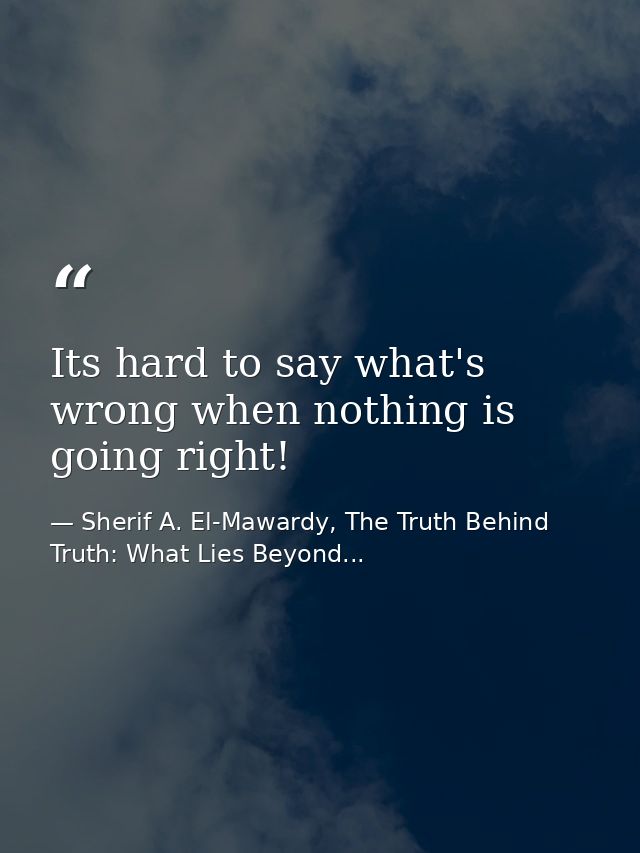 Its hard to say what's wrong when nothing is going right! — Sherif A. El-Mawardy, The Truth Behind Truth: What Lies Beyond...
