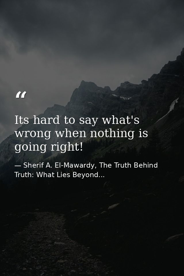 Its hard to say what's wrong when nothing is going right! — Sherif A. El-Mawardy, The Truth Behind Truth: What Lies Beyond...