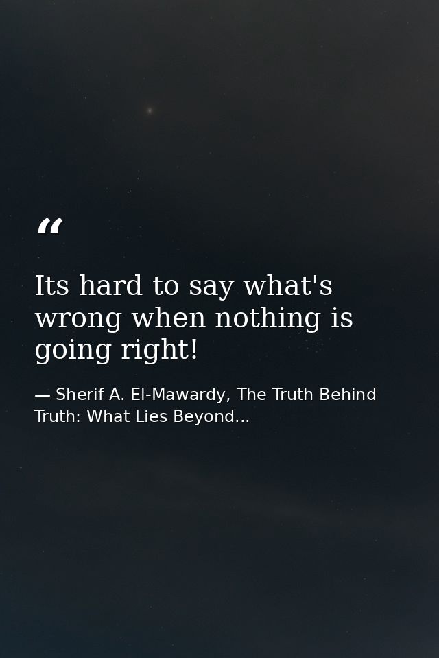 Its hard to say what's wrong when nothing is going right! — Sherif A. El-Mawardy, The Truth Behind Truth: What Lies Beyond...