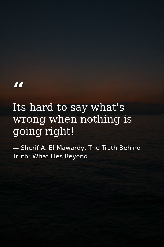 Its hard to say what's wrong when nothing is going right! — Sherif A. El-Mawardy, The Truth Behind Truth: What Lies Beyond...