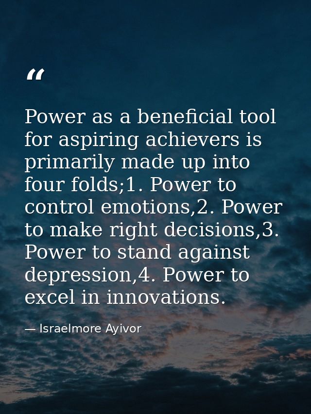 Power as a beneficial tool for aspiring achievers is primarily made up into four folds;1. Power to control emotions,2. P — Israelmore Ayivor