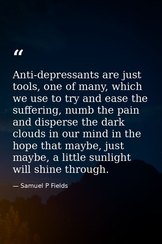 Anti-depressants are just tools, one of many, which we use to try and ease the suffering, numb the pain and disperse the — Samuel P Fields
